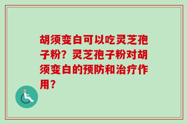 胡须变白可以吃灵芝孢子粉?灵芝孢子粉对胡须变白的和作用? 胡须变白可以吃灵芝孢子粉?灵芝孢子粉对胡须变白的和作用?