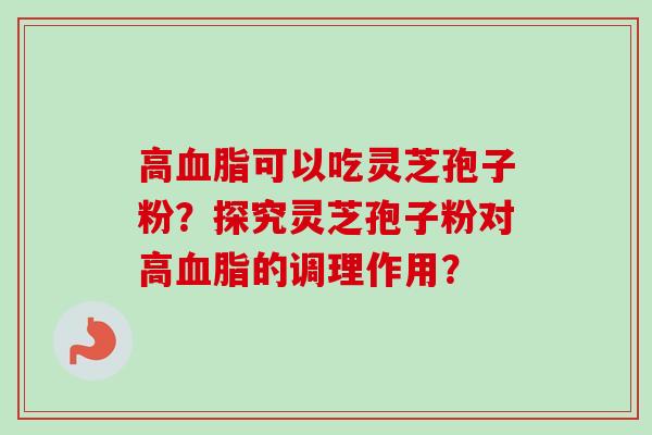 高可以吃灵芝孢子粉?探究灵芝孢子粉对高的调理作用? 高可以吃灵芝孢子粉?探究灵芝孢子粉对高的调理作用?