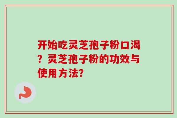 开始吃灵芝孢子粉口渴？灵芝孢子粉的功效与使用方法？