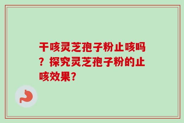 干咳灵芝孢子粉止咳吗？探究灵芝孢子粉的止咳效果？