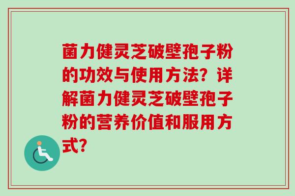 菌力健灵芝破壁孢子粉的功效与使用方法？详解菌力健灵芝破壁孢子粉的营养价值和服用方式？
