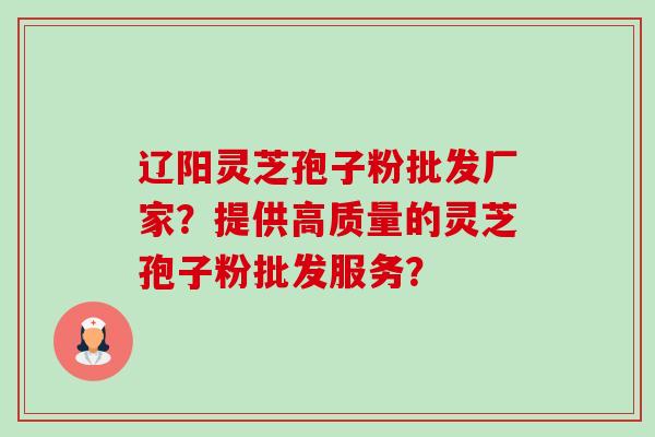 辽阳灵芝孢子粉批发厂家？提供高质量的灵芝孢子粉批发服务？