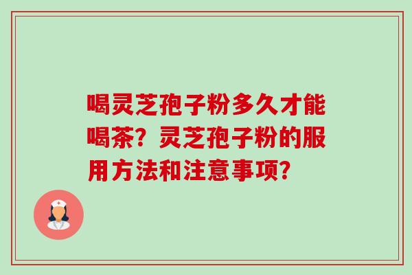 喝灵芝孢子粉多久才能喝茶？灵芝孢子粉的服用方法和注意事项？