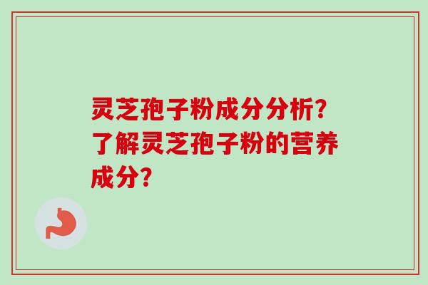 灵芝孢子粉成分分析？了解灵芝孢子粉的营养成分？