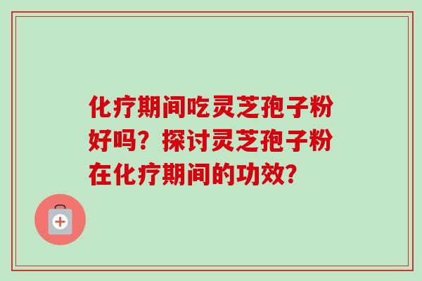 化疗期间吃灵芝孢子粉好吗？探讨灵芝孢子粉在化疗期间的功效？