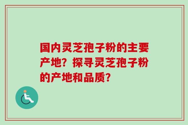 国内灵芝孢子粉的主要产地？探寻灵芝孢子粉的产地和品质？