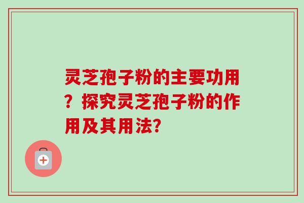 灵芝孢子粉的主要功用？探究灵芝孢子粉的作用及其用法？