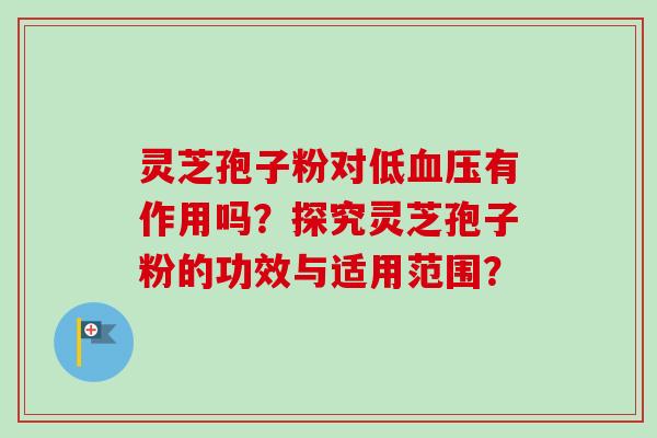 灵芝孢子粉对低血压有作用吗？探究灵芝孢子粉的功效与适用范围？