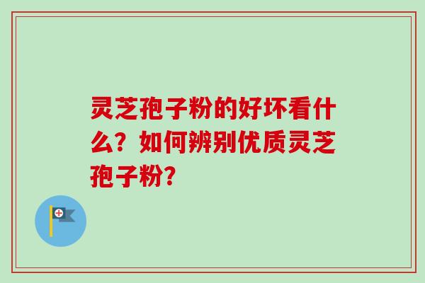 灵芝孢子粉的好坏看什么？如何辨别优质灵芝孢子粉？