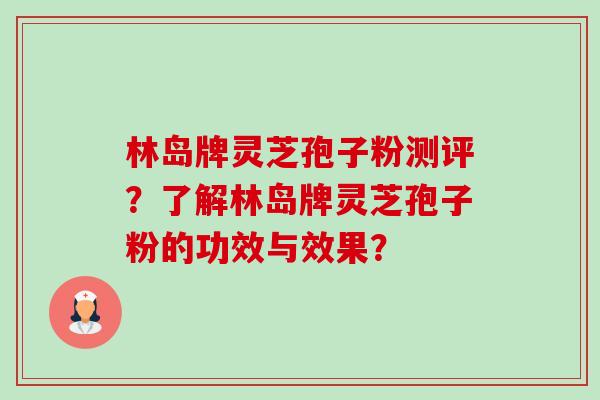 林岛牌灵芝孢子粉测评？了解林岛牌灵芝孢子粉的功效与效果？