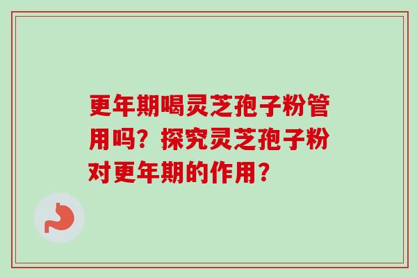 喝灵芝孢子粉管用吗？探究灵芝孢子粉对的作用？