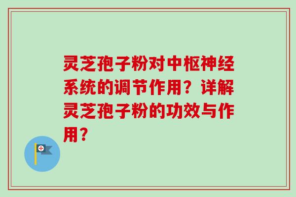 灵芝孢子粉对中枢系统的调节作用？详解灵芝孢子粉的功效与作用？