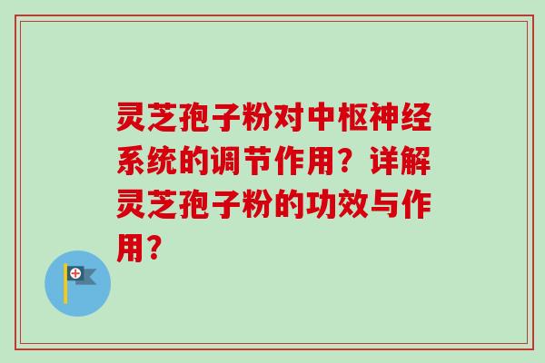 灵芝孢子粉对中枢神经系统的调节作用？详解灵芝孢子粉的功效与作用？