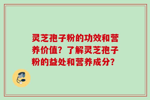 灵芝孢子粉的功效和营养价值？了解灵芝孢子粉的益处和营养成分？