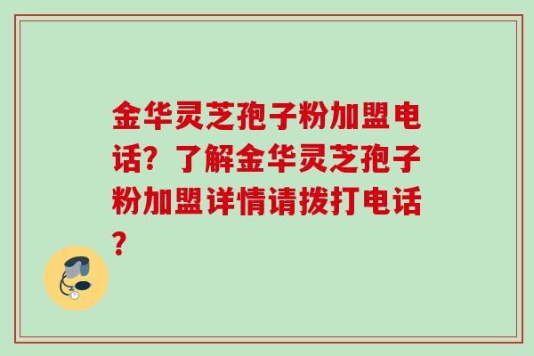 金华灵芝孢子粉加盟电话？了解金华灵芝孢子粉加盟详情请拨打电话？