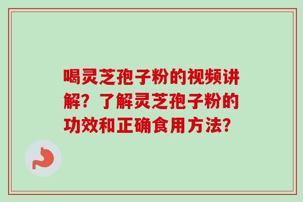 喝灵芝孢子粉的视频讲解？了解灵芝孢子粉的功效和正确食用方法？