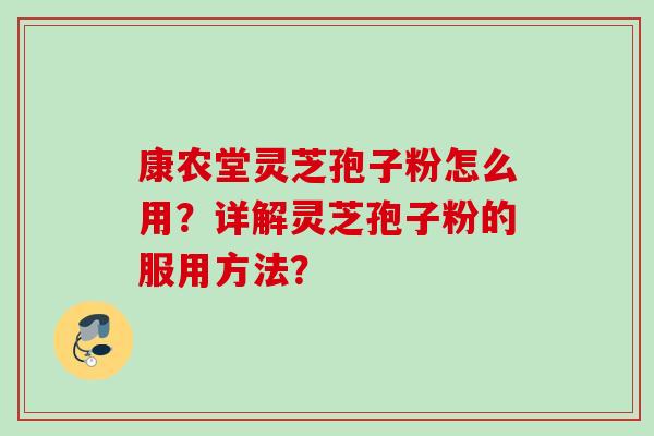 康农堂灵芝孢子粉怎么用?详解灵芝孢子粉的服用方法? 康农堂灵芝孢子粉怎么用?详解灵芝孢子粉的服用方法?
