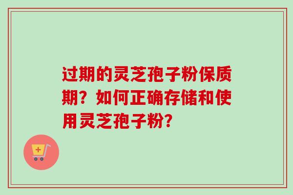 过期的灵芝孢子粉保质期？如何正确存储和使用灵芝孢子粉？