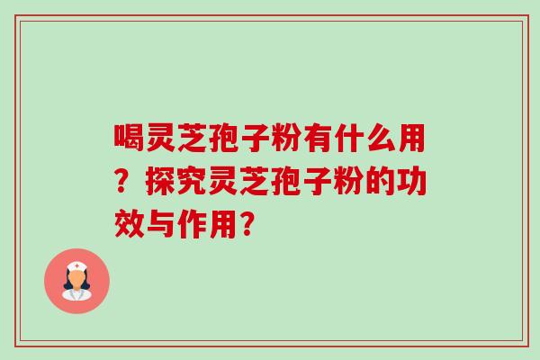 喝灵芝孢子粉有什么用？探究灵芝孢子粉的功效与作用？