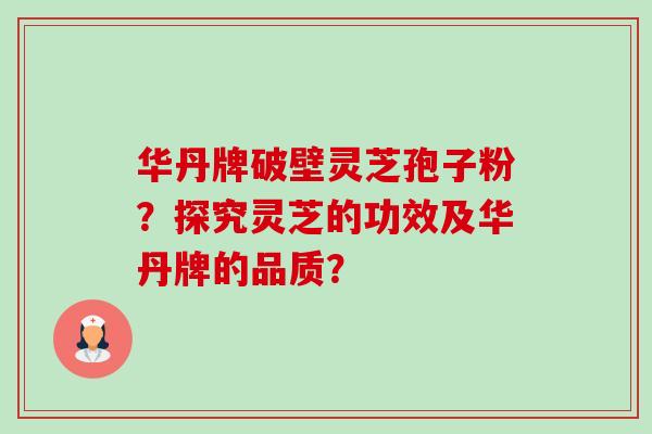 华丹牌破壁灵芝孢子粉？探究灵芝的功效及华丹牌的品质？