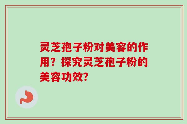 灵芝孢子粉对美容的作用？探究灵芝孢子粉的美容功效？