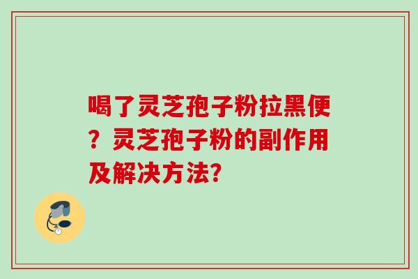 喝了灵芝孢子粉拉黑便？灵芝孢子粉的副作用及解决方法？