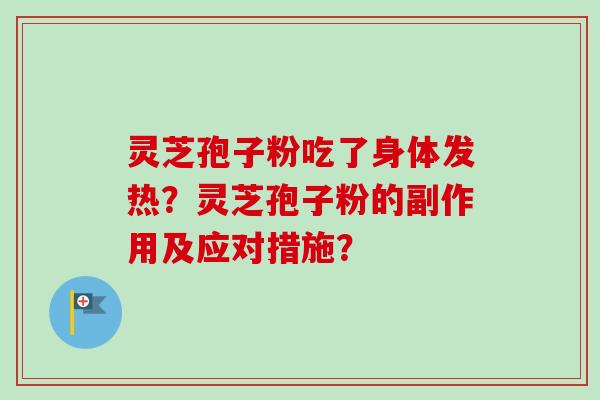 灵芝孢子粉吃了身体发热?灵芝孢子粉的副作用及应对措施? 灵芝孢子粉吃了身体发热?灵芝孢子粉的副作用及应对措施?