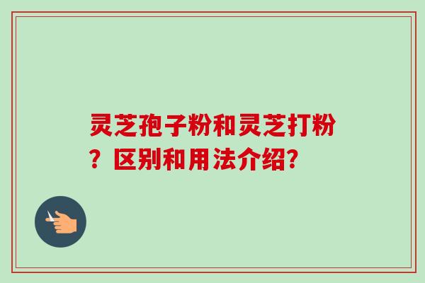 灵芝孢子粉和灵芝打粉？区别和用法介绍？