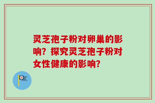 灵芝孢子粉对卵巢的影响？探究灵芝孢子粉对女性健康的影响？