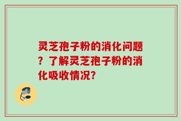 灵芝孢子粉的消化问题？了解灵芝孢子粉的消化吸收情况？