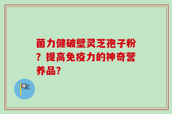 菌力健破壁灵芝孢子粉？提高免疫力的神奇营养品？