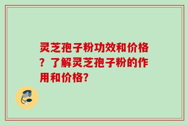 灵芝孢子粉功效和价格?了解灵芝孢子粉的作用和价格? 灵芝孢子粉功效和价格?了解灵芝孢子粉的作用和价格?