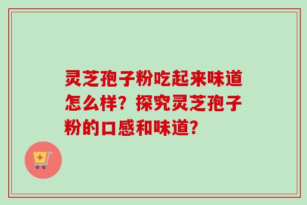 灵芝孢子粉吃起来味道怎么样?探究灵芝孢子粉的口感和味道? 灵芝孢子粉吃起来味道怎么样?探究灵芝孢子粉的口感和味道?