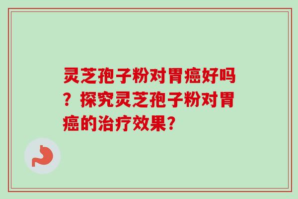 灵芝孢子粉对胃癌好吗？探究灵芝孢子粉对胃癌的治疗效果？