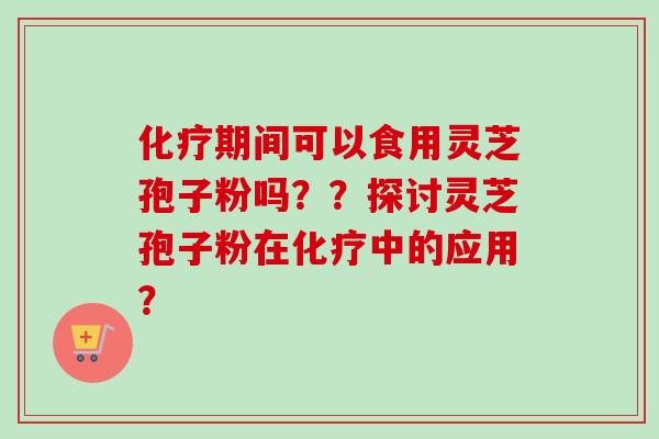 化疗期间可以食用灵芝孢子粉吗？？探讨灵芝孢子粉在化疗中的应用？