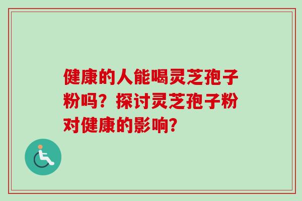 健康的人能喝灵芝孢子粉吗？探讨灵芝孢子粉对健康的影响？