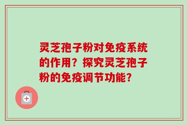 灵芝孢子粉对免疫系统的作用？探究灵芝孢子粉的免疫调节功能？