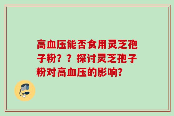 高能否食用灵芝孢子粉？？探讨灵芝孢子粉对高的影响？