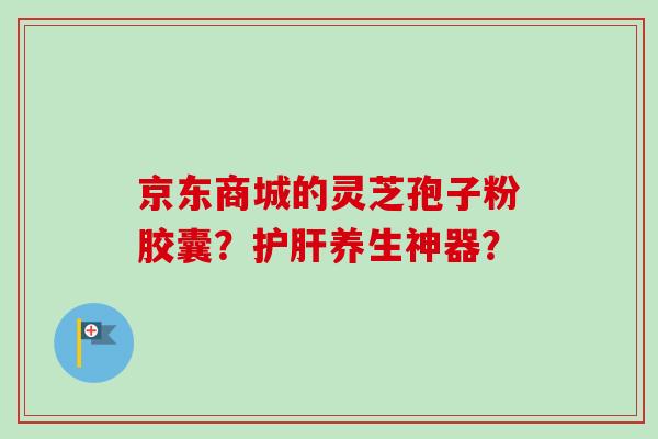 京东商城的灵芝孢子粉胶囊？养生神器？