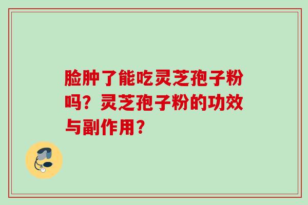 脸肿了能吃灵芝孢子粉吗?灵芝孢子粉的功效与副作用? 脸肿了能吃灵芝孢子粉吗?灵芝孢子粉的功效与副作用?