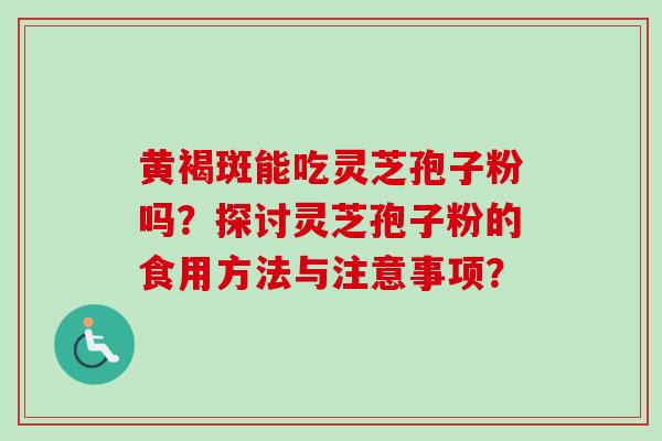 黄褐斑能吃灵芝孢子粉吗?探讨灵芝孢子粉的食用方法与注意事项? 黄褐斑能吃灵芝孢子粉吗?探讨灵芝孢子粉的食用方法与注意事项?
