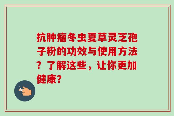 抗肿瘤冬虫夏草灵芝孢子粉的功效与使用方法？了解这些，让你更加健康？