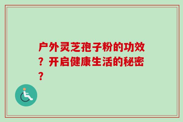 户外灵芝孢子粉的功效？开启健康生活的秘密？
