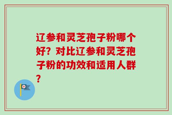 辽参和灵芝孢子粉哪个好？对比辽参和灵芝孢子粉的功效和适用人群？