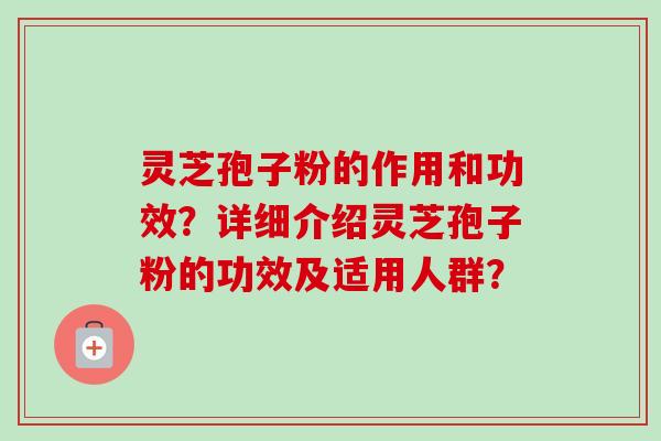 灵芝孢子粉的作用和功效？详细介绍灵芝孢子粉的功效及适用人群？