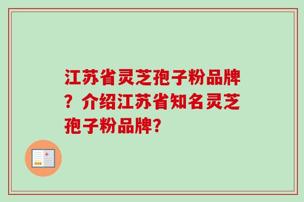 江苏省灵芝孢子粉品牌?介绍江苏省知名灵芝孢子粉品牌? 江苏省灵芝孢子粉品牌?介绍江苏省知名灵芝孢子粉品牌?