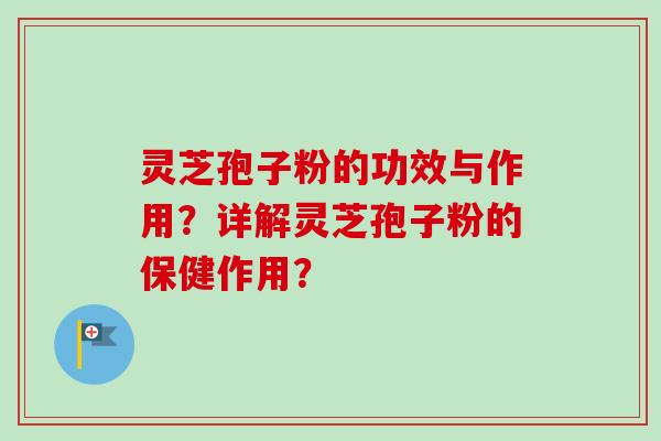 灵芝孢子粉的功效与作用？详解灵芝孢子粉的保健作用？