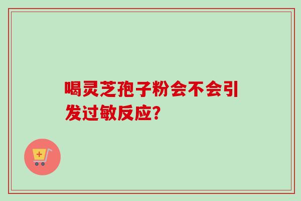 喝灵芝孢子粉会不会引发反应？