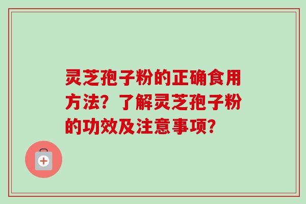 灵芝孢子粉的正确食用方法？了解灵芝孢子粉的功效及注意事项？