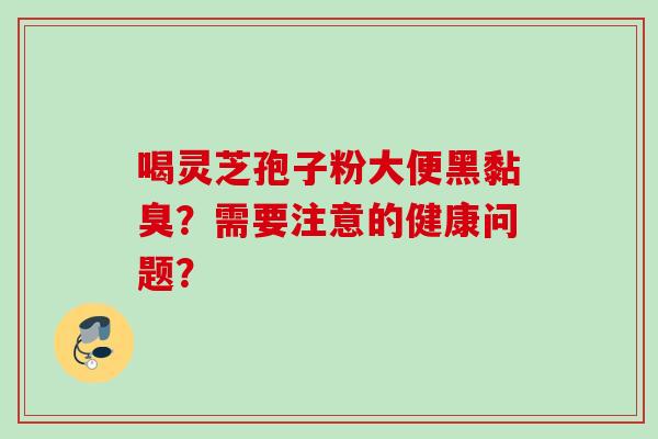 喝灵芝孢子粉大便黑黏臭？需要注意的健康问题？